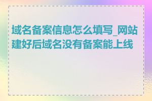 域名备案信息怎么填写_网站建好后域名没有备案能上线吗