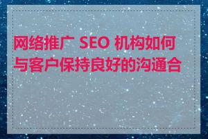 网络推广 SEO 机构如何与客户保持良好的沟通合作