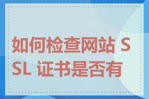 如何检查网站 SSL 证书是否有效