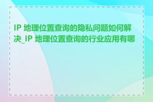 IP 地理位置查询的隐私问题如何解决_IP 地理位置查询的行业应用有哪些