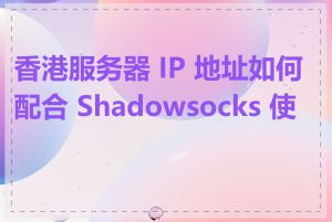 香港服务器 IP 地址如何配合 Shadowsocks 使用