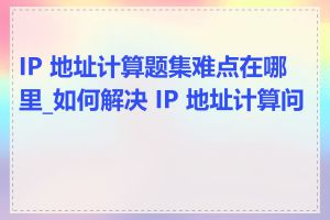 IP 地址计算题集难点在哪里_如何解决 IP 地址计算问题