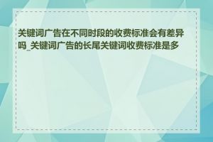 关键词广告在不同时段的收费标准会有差异吗_关键词广告的长尾关键词收费标准是多少