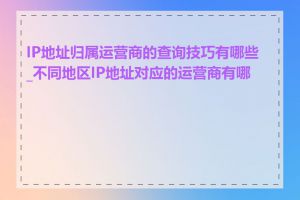 IP地址归属运营商的查询技巧有哪些_不同地区IP地址对应的运营商有哪些