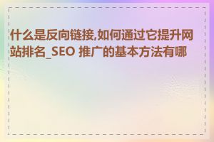 什么是反向链接,如何通过它提升网站排名_SEO 推广的基本方法有哪些