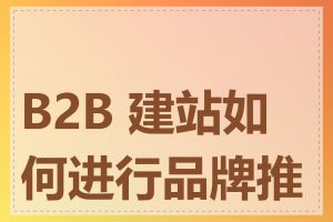 B2B 建站如何进行品牌推广