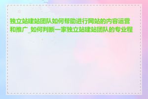 独立站建站团队如何帮助进行网站的内容运营和推广_如何判断一家独立站建站团队的专业程度