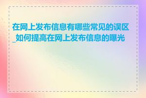 在网上发布信息有哪些常见的误区_如何提高在网上发布信息的曝光度