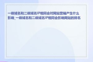 一级域名和二级域名IP相同会对网站营销产生什么影响_一级域名和二级域名IP相同会影响网站的排名吗