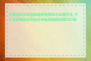 关键词排名优化的最新趋势和方法是什么_什么是关键词排名优化中的黑帽和白帽SEO技术