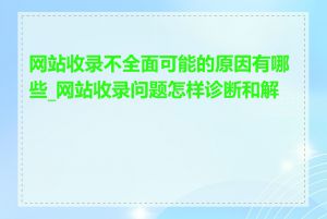 网站收录不全面可能的原因有哪些_网站收录问题怎样诊断和解决