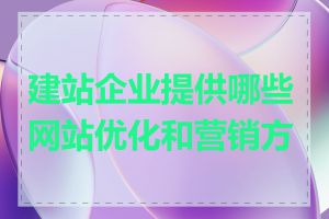 建站企业提供哪些网站优化和营销方案