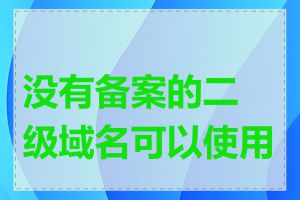 没有备案的二级域名可以使用吗