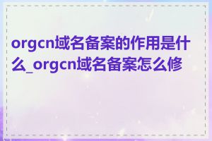 orgcn域名备案的作用是什么_orgcn域名备案怎么修改