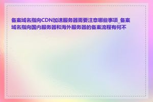 备案域名指向CDN加速服务器需要注意哪些事项_备案域名指向国内服务器和海外服务器的备案流程有何不同