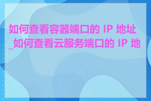 如何查看容器端口的 IP 地址_如何查看云服务端口的 IP 地址