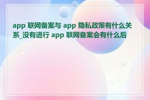 app 联网备案与 app 隐私政策有什么关系_没有进行 app 联网备案会有什么后果