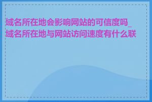 域名所在地会影响网站的可信度吗_域名所在地与网站访问速度有什么联系