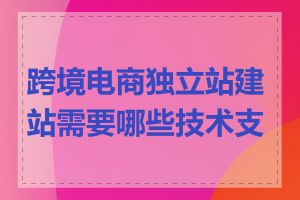 跨境电商独立站建站需要哪些技术支持