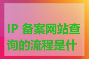 IP 备案网站查询的流程是什么