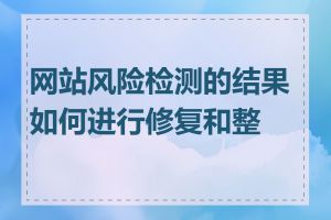 网站风险检测的结果如何进行修复和整改