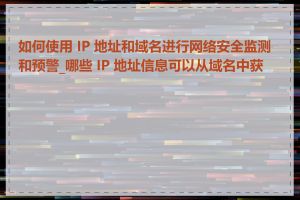 如何使用 IP 地址和域名进行网络安全监测和预警_哪些 IP 地址信息可以从域名中获取