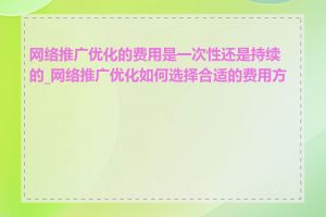 网络推广优化的费用是一次性还是持续的_网络推广优化如何选择合适的费用方案