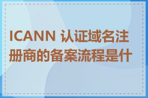 ICANN 认证域名注册商的备案流程是什么