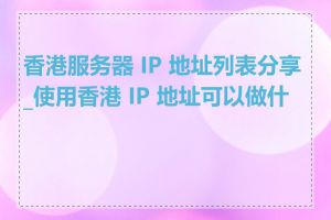 香港服务器 IP 地址列表分享_使用香港 IP 地址可以做什么