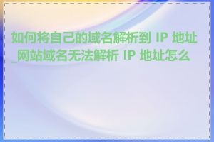 如何将自己的域名解析到 IP 地址_网站域名无法解析 IP 地址怎么办