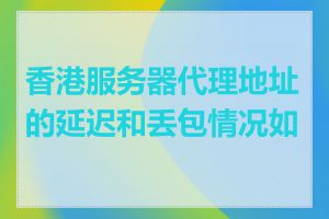 香港服务器代理地址的延迟和丢包情况如何