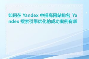 如何在 Yandex 中提高网站排名_Yandex 搜索引擎优化的成功案例有哪些