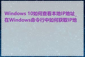 Windows 10如何查看本地IP地址_在Windows命令行中如何获取IP地址