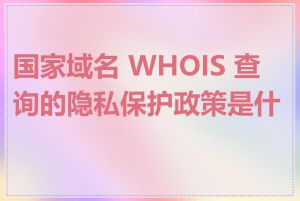 国家域名 WHOIS 查询的隐私保护政策是什么