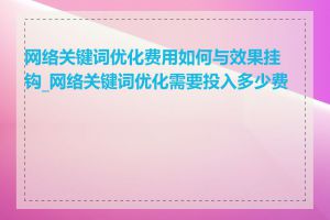 网络关键词优化费用如何与效果挂钩_网络关键词优化需要投入多少费用