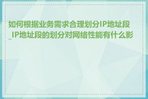 如何根据业务需求合理划分IP地址段_IP地址段的划分对网络性能有什么影响