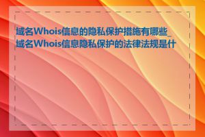 域名Whois信息的隐私保护措施有哪些_域名Whois信息隐私保护的法律法规是什么