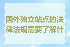 国外独立站点的法律法规需要了解什么