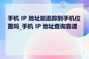 手机 IP 地址能追踪到手机位置吗_手机 IP 地址查询靠谱吗