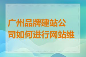 广州品牌建站公司如何进行网站维护