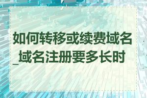 如何转移或续费域名_域名注册要多长时间