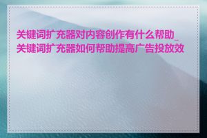 关键词扩充器对内容创作有什么帮助_关键词扩充器如何帮助提高广告投放效果