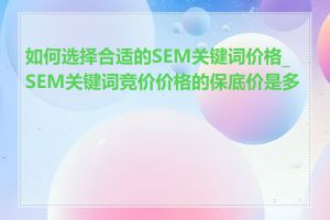 如何选择合适的SEM关键词价格_SEM关键词竞价价格的保底价是多少