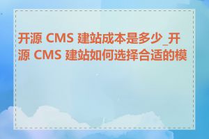 开源 CMS 建站成本是多少_开源 CMS 建站如何选择合适的模板