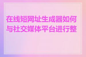 在线短网址生成器如何与社交媒体平台进行整合