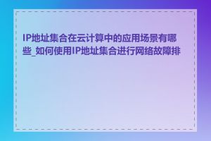 IP地址集合在云计算中的应用场景有哪些_如何使用IP地址集合进行网络故障排查