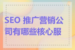 SEO 推广营销公司有哪些核心服务