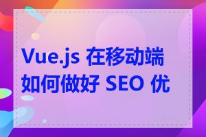 Vue.js 在移动端如何做好 SEO 优化