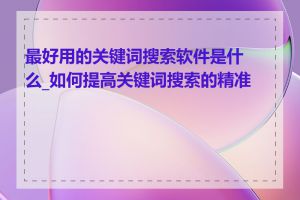 最好用的关键词搜索软件是什么_如何提高关键词搜索的精准度