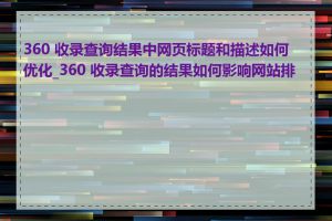 360 收录查询结果中网页标题和描述如何优化_360 收录查询的结果如何影响网站排名